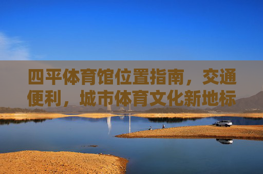 四平体育馆位置指南,交通便利,城市体育文化新地标,四平体育馆,交通便利的城市体育文化新地标 四平体育馆位置指南,交通便利,城市体育文化新地标,四平体育馆,交通便利的城市体育文化新地标