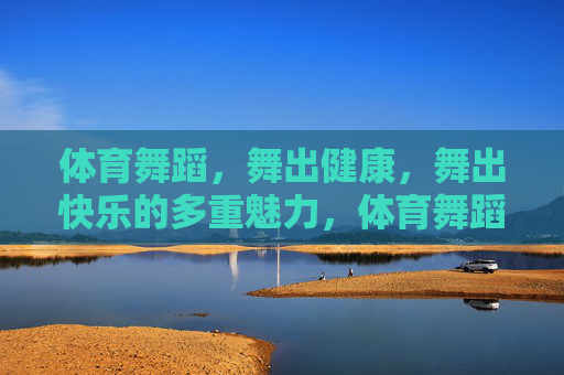 体育舞蹈，舞出健康，舞出快乐的多重魅力，体育舞蹈，舞出健康快乐的多重魅力