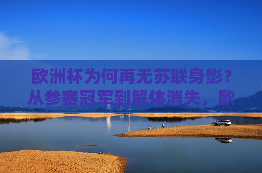欧洲杯为何再无苏联身影?从参赛冠军到解体消失,欧洲杯苏联身影,从冠军荣耀到解体消逝 欧洲杯为何再无苏联身影?从参赛冠军到解体消失,欧洲杯苏联身影,从冠军荣耀到解体消逝