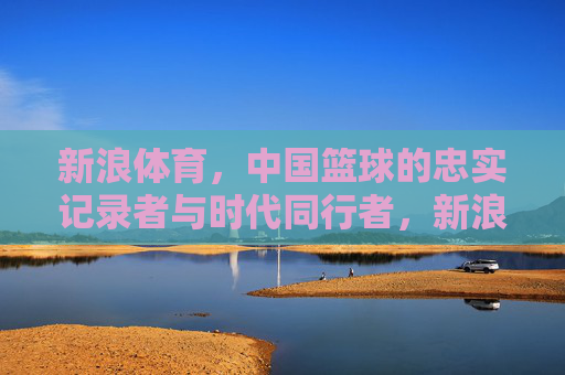 新浪体育,中国篮球的忠实记录者与时代同行者,新浪体育,中国篮球的忠实记录者与时代同行者 新浪体育,中国篮球的忠实记录者与时代同行者,新浪体育,中国篮球的忠实记录者与时代同行者