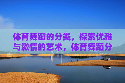 体育舞蹈的分类,探索优雅与激情的艺术,体育舞蹈分类,优雅与激情的艺术探秘 体育舞蹈的分类,探索优雅与激情的艺术,体育舞蹈分类,优雅与激情的艺术探秘