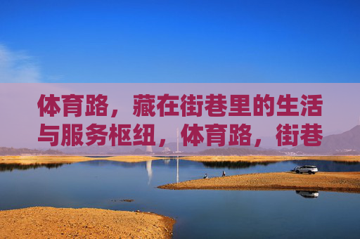 体育路,藏在街巷里的生活与服务枢纽,体育路,街巷里的生活服务枢纽 体育路,藏在街巷里的生活与服务枢纽,体育路,街巷里的生活服务枢纽