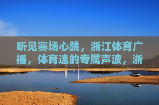 听见赛场心跳,浙江体育广播,体育迷的专属声波,浙江体育广播,体育迷的赛场心跳声波 听见赛场心跳,浙江体育广播,体育迷的专属声波,浙江体育广播,体育迷的赛场心跳声波