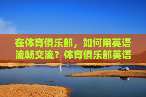 在体育俱乐部,如何用英语流畅交流?体育俱乐部英语流畅交流指南 在体育俱乐部,如何用英语流畅交流?体育俱乐部英语流畅交流指南