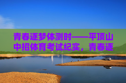 青春逐梦体测时——平顶山中招体育考试纪实,青春逐梦平顶山中招体测纪实 青春逐梦体测时——平顶山中招体育考试纪实,青春逐梦平顶山中招体测纪实