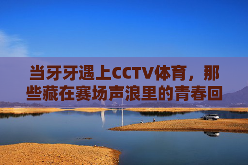 当牙牙遇上CCTV体育，那些藏在赛场声浪里的青春回响，牙牙×CCTV体育，赛场声浪里的青春回响