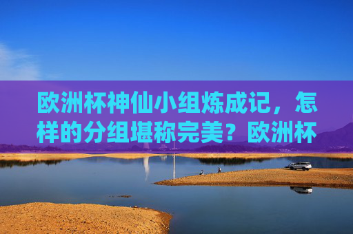 欧洲杯神仙小组炼成记，怎样的分组堪称完美？欧洲杯神仙小组，怎样的分组堪称完美？
