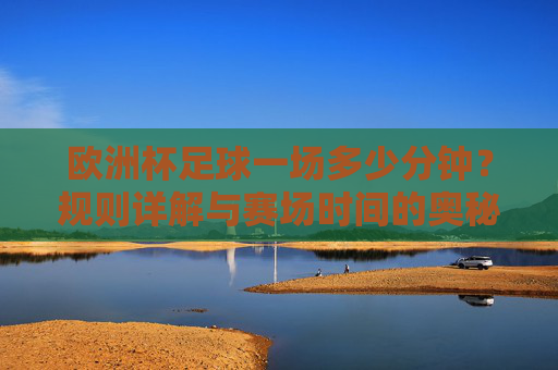 欧洲杯足球一场多少分钟？规则详解与赛场时间的奥秘，欧洲杯足球比赛时长，规则详解与时间奥秘