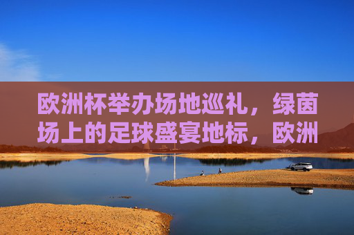 欧洲杯举办场地巡礼,绿茵场上的足球盛宴地标,欧洲杯场地巡礼,绿茵足球盛宴地标 欧洲杯举办场地巡礼,绿茵场上的足球盛宴地标,欧洲杯场地巡礼,绿茵足球盛宴地标