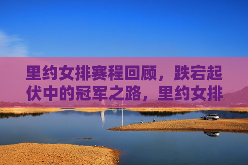 里约女排赛程回顾，跌宕起伏中的冠军之路，里约女排，跌宕起伏中的冠军之路