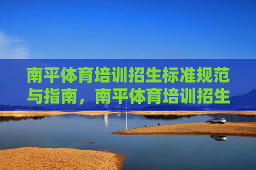 南平体育培训招生标准规范与指南,南平体育培训招生标准规范与指南 南平体育培训招生标准规范与指南,南平体育培训招生标准规范与指南