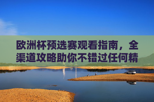 欧洲杯预选赛观看指南,全渠道攻略助你不错过任何精彩,欧洲杯预选赛全渠道观看指南 欧洲杯预选赛观看指南,全渠道攻略助你不错过任何精彩,欧洲杯预选赛全渠道观看指南