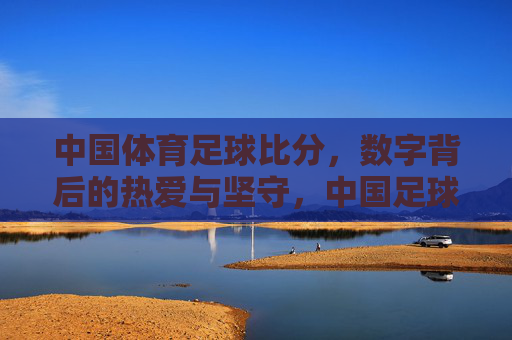 中国体育足球比分,数字背后的热爱与坚守,中国足球比分,数字里的热爱与坚守 中国体育足球比分,数字背后的热爱与坚守,中国足球比分,数字里的热爱与坚守