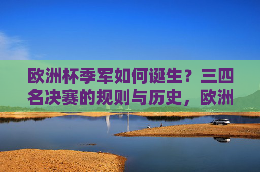 欧洲杯季军如何诞生？三四名决赛的规则与历史，欧洲杯季军诞生，三四名决赛规则与历史