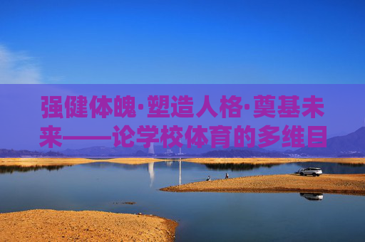 强健体魄·塑造人格·奠基未来——论学校体育的多维目的，学校体育的多维目的，强健体魄、塑造人格、奠基未来