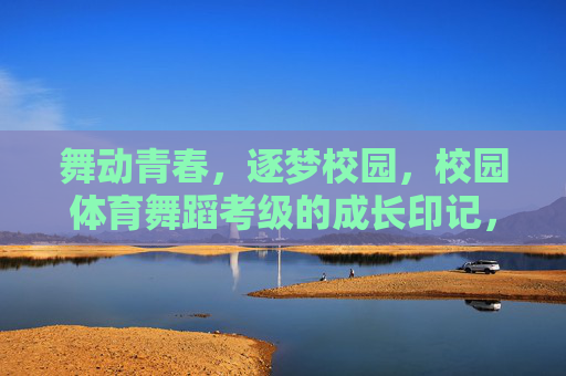 舞动青春，逐梦校园，校园体育舞蹈考级的成长印记，逐梦青春，体育舞蹈考级的成长印记