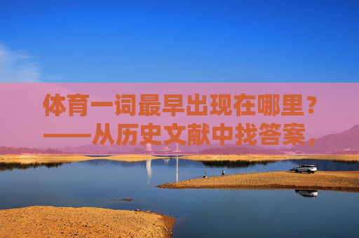 体育一词最早出现在哪里?——从历史文献中找答案,体育一词最早出处的文献溯源 体育一词最早出现在哪里?——从历史文献中找答案,体育一词最早出处的文献溯源