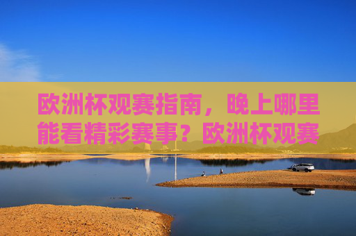 欧洲杯观赛指南，晚上哪里能看精彩赛事？欧洲杯观赛指南，晚上哪里看精彩赛事？