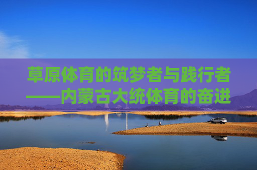 草原体育的筑梦者与践行者——内蒙古大统体育的奋进之路，内蒙古大统体育，草原体育的筑梦践行与奋进之路