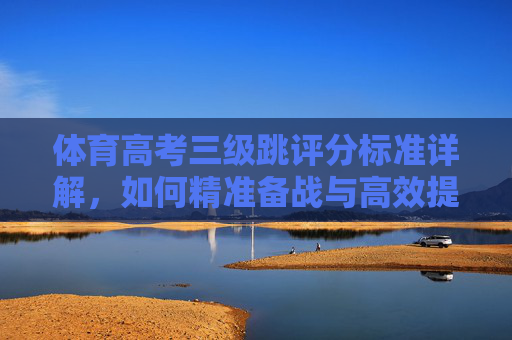 体育高考三级跳评分标准详解,如何精准备战与高效提分?体育高考三级跳评分标准详解,精准备战与高效提分 体育高考三级跳评分标准详解,如何精准备战与高效提分?体育高考三级跳评分标准详解,精准备战与高效提分