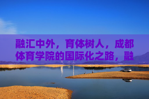 融汇中外，育体树人，成都体育学院的国际化之路，融汇中外育体树人，成都体育学院的国际化之路