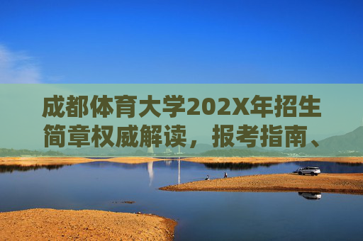成都体育大学202X年招生简章权威解读，报考指南、专业特色与录取规则全解析，成都体育大学202X年招生简章权威解读，报考指南、专业特色与录取规则全解析
