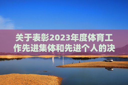 关于表彰2023年度体育工作先进集体和先进个人的决定,关于表彰2023年度体育工作先进集体和先进个人的决定 关于表彰2023年度体育工作先进集体和先进个人的决定,关于表彰2023年度体育工作先进集体和先进个人的决定
