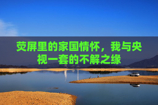 荧屏里的家国情怀，我与央视一套的不解之缘