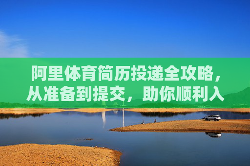 阿里体育简历投递全攻略,从准备到提交,助你顺利入职,阿里体育简历投递全攻略,助你顺利入职 阿里体育简历投递全攻略,从准备到提交,助你顺利入职,阿里体育简历投递全攻略,助你顺利入职