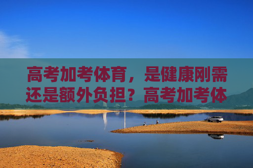高考加考体育,是健康刚需还是额外负担?高考加考体育,健康刚需还是额外负担? 高考加考体育,是健康刚需还是额外负担?高考加考体育,健康刚需还是额外负担?