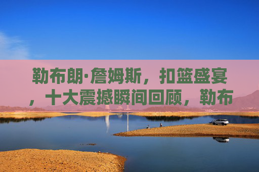 勒布朗·詹姆斯,扣篮盛宴,十大震撼瞬间回顾,勒布朗·詹姆斯扣篮盛宴,十大震撼瞬间回顾 勒布朗·詹姆斯,扣篮盛宴,十大震撼瞬间回顾,勒布朗·詹姆斯扣篮盛宴,十大震撼瞬间回顾