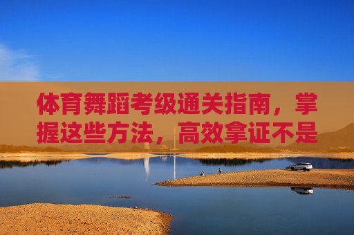 体育舞蹈考级通关指南，掌握这些方法，高效拿证不是梦！体育舞蹈考级通关指南，掌握方法高效拿证