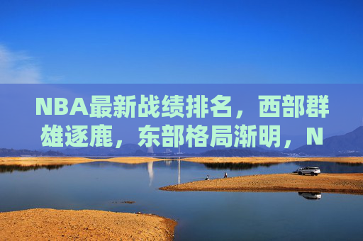 NBA最新战绩排名,西部群雄逐鹿,东部格局渐明,NBA最新战绩,西部群雄逐鹿,东部格局渐明 NBA最新战绩排名,西部群雄逐鹿,东部格局渐明,NBA最新战绩,西部群雄逐鹿,东部格局渐明