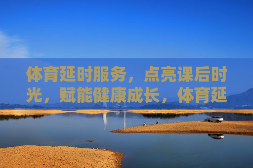 体育延时服务,点亮课后时光,赋能健康成长,体育延时服务点亮课后时光,赋能健康成长 体育延时服务,点亮课后时光,赋能健康成长,体育延时服务点亮课后时光,赋能健康成长