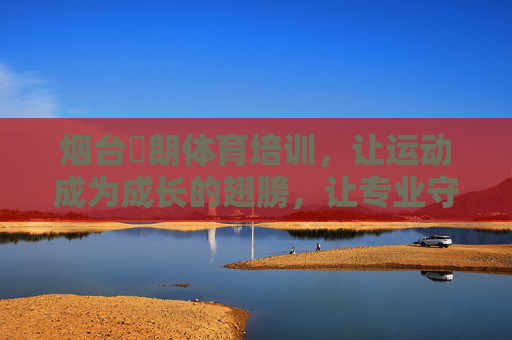 烟台珺朗体育培训,让运动成为成长的翅膀,让专业守护健康梦想,烟台珺朗体育,运动为成长添翼,专业护健康梦想 烟台珺朗体育培训,让运动成为成长的翅膀,让专业守护健康梦想,烟台珺朗体育,运动为成长添翼,专业护健康梦想