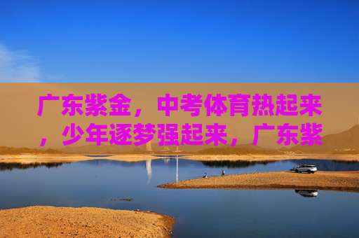 广东紫金,中考体育热起来,少年逐梦强起来,广东紫金中考体育热,少年逐梦强起来 广东紫金,中考体育热起来,少年逐梦强起来,广东紫金中考体育热,少年逐梦强起来