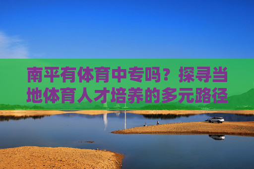南平有体育中专吗?探寻当地体育人才培养的多元路径,南平体育人才培养,中专与多元路径探寻 南平有体育中专吗?探寻当地体育人才培养的多元路径,南平体育人才培养,中专与多元路径探寻