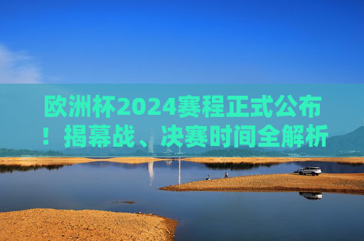 欧洲杯2024赛程正式公布!揭幕战、决赛时间全解析,球迷速码,欧洲杯2024赛程公布,揭幕战、决赛时间出炉,球迷速码! 欧洲杯2024赛程正式公布!揭幕战、决赛时间全解析,球迷速码,欧洲杯2024赛程公布,揭幕战、决赛时间出炉,球迷速码!