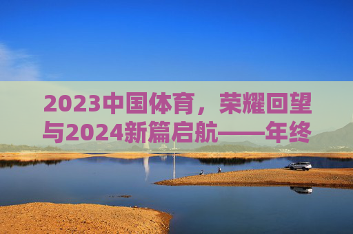 2023中国体育,荣耀回望与2024新篇启航——年终策划,2023中国体育荣耀回望 2024新篇启航——年终策划 2023中国体育,荣耀回望与2024新篇启航——年终策划,2023中国体育荣耀回望 2024新篇启航——年终策划