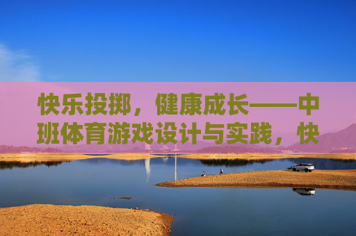 快乐投掷，健康成长——中班体育游戏设计与实践，快乐投掷，健康成长——中班体育游戏设计与实践