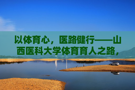 以体育心,医路健行——山西医科大学体育育人之路,以体育心,医路健行——山西医科大学体育育人之路 以体育心,医路健行——山西医科大学体育育人之路,以体育心,医路健行——山西医科大学体育育人之路