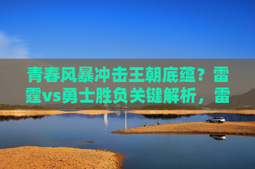 青春风暴冲击王朝底蕴?雷霆vs勇士胜负关键解析,雷霆青春风暴VS勇士王朝底蕴,胜负关键解析 青春风暴冲击王朝底蕴?雷霆vs勇士胜负关键解析,雷霆青春风暴VS勇士王朝底蕴,胜负关键解析