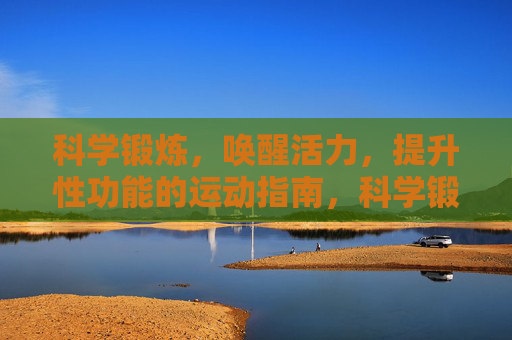 科学锻炼，唤醒活力，提升性功能的运动指南，科学锻炼唤醒活力，提升性功能的运动指南
