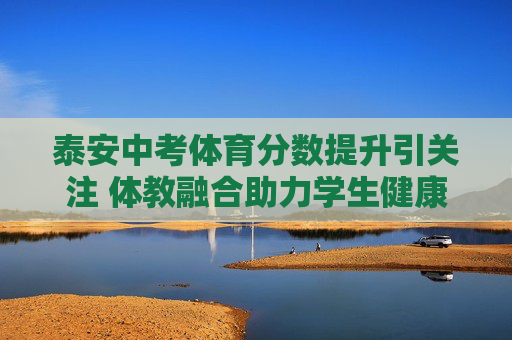 泰安中考体育分数提升引关注 体教融合助力学生健康成长,泰安中考体育分数提升 体教融合助力健康成长 泰安中考体育分数提升引关注 体教融合助力学生健康成长,泰安中考体育分数提升 体教融合助力健康成长