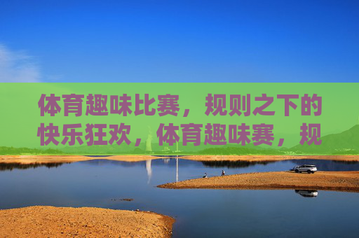 体育趣味比赛，规则之下的快乐狂欢，体育趣味赛，规则里的快乐狂欢