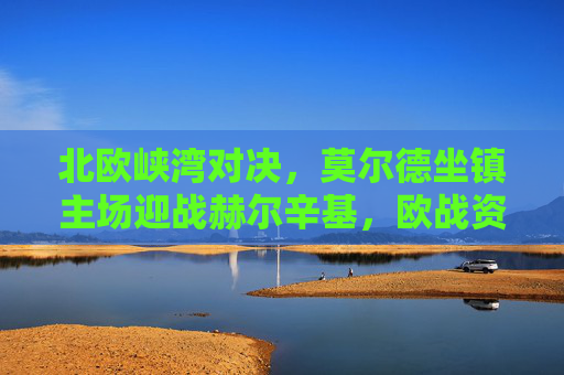 北欧峡湾对决,莫尔德坐镇主场迎战赫尔辛基,欧战资格鹿死谁手?北欧峡湾对决,莫尔德vs赫尔辛基,欧战资格鹿死谁手? 北欧峡湾对决,莫尔德坐镇主场迎战赫尔辛基,欧战资格鹿死谁手?北欧峡湾对决,莫尔德vs赫尔辛基,欧战资格鹿死谁手?