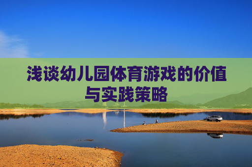 浅谈幼儿园体育游戏的价值与实践策略 浅谈幼儿园体育游戏的价值与实践策略