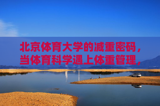北京体育大学的减重密码,当体育科学遇上体重管理,北体大减重密码,体育科学遇上体重管理 北京体育大学的减重密码,当体育科学遇上体重管理,北体大减重密码,体育科学遇上体重管理