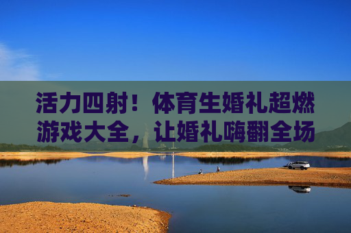 活力四射！体育生婚礼超燃游戏大全，让婚礼嗨翻全场！体育生婚礼超燃游戏，活力四射嗨翻全场！