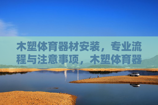 木塑体育器材安装,专业流程与注意事项,木塑体育器材安装,专业流程与注意事项 木塑体育器材安装,专业流程与注意事项,木塑体育器材安装,专业流程与注意事项